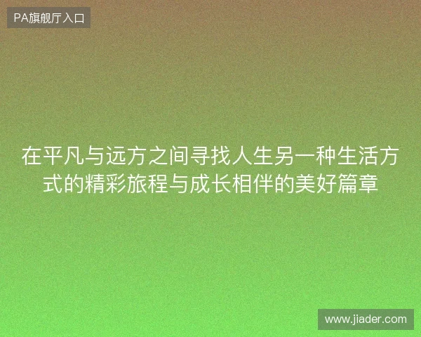 在平凡与远方之间寻找人生另一种生活方式的精彩旅程与成长相伴的美好篇章 在平凡与远方之间寻找人生另一种生活方式的精彩旅程与成长相伴的美好篇章