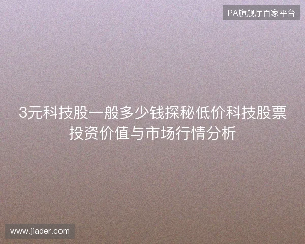 3元科技股一般多少钱探秘低价科技股票投资价值与市场行情分析 3元科技股一般多少钱探秘低价科技股票投资价值与市场行情分析