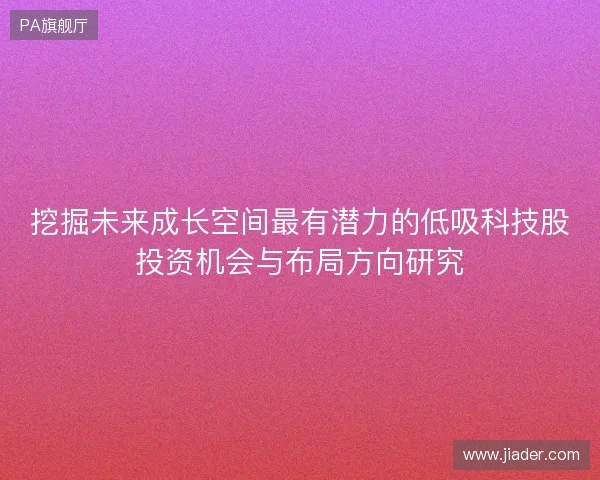 挖掘未来成长空间最有潜力的低吸科技股投资机会与布局方向研究
