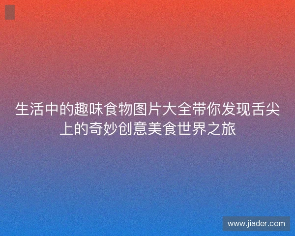 生活中的趣味食物图片大全带你发现舌尖上的奇妙创意美食世界之旅