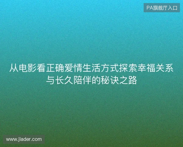 从电影看正确爱情生活方式探索幸福关系与长久陪伴的秘诀之路