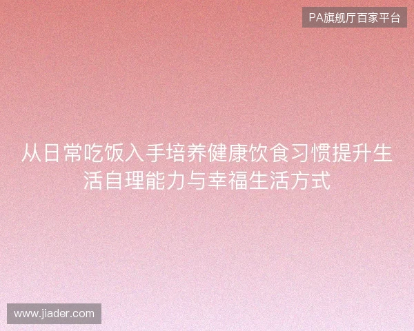 从日常吃饭入手培养健康饮食习惯提升生活自理能力与幸福生活方式