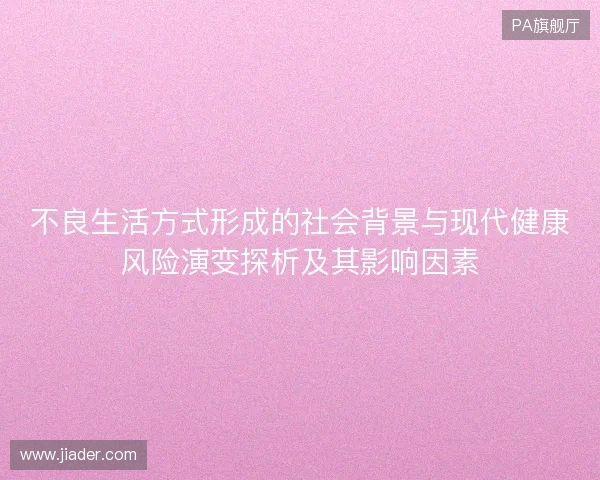 不良生活方式形成的社会背景与现代健康风险演变探析及其影响因素